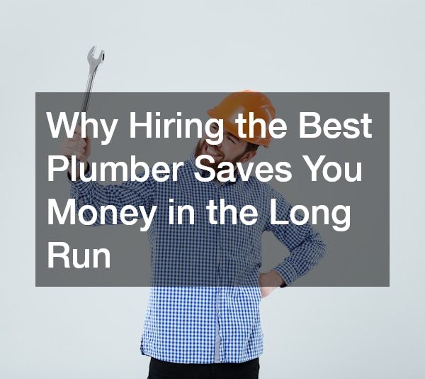 Why Hiring the Best Plumber Saves You Money in the Long Run