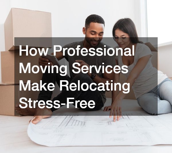 How Professional Moving Services Make Relocating Stress-Free