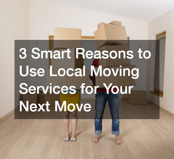 3 Smart Reasons to Use Local Moving Service for Your Next Move