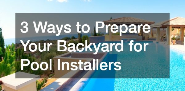 3 Ways to Prepare Your Backyard for Pool Installers