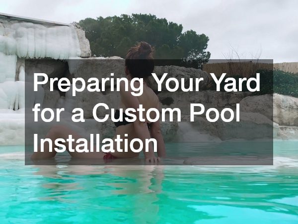Preparing Your Yard for a Custom Pool Installation