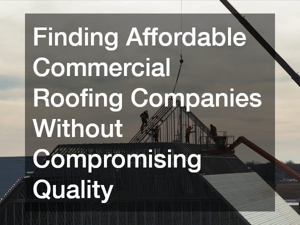 Finding Affordable Commercial Roofing Companies Without Compromising Quality