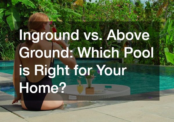 Inground vs. Above Ground: Which Pool is Right for Your Home?