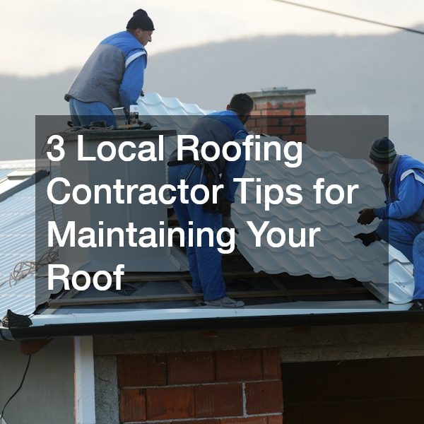 3 Local Roofing Contractor Tips for Maintaining Your Roof