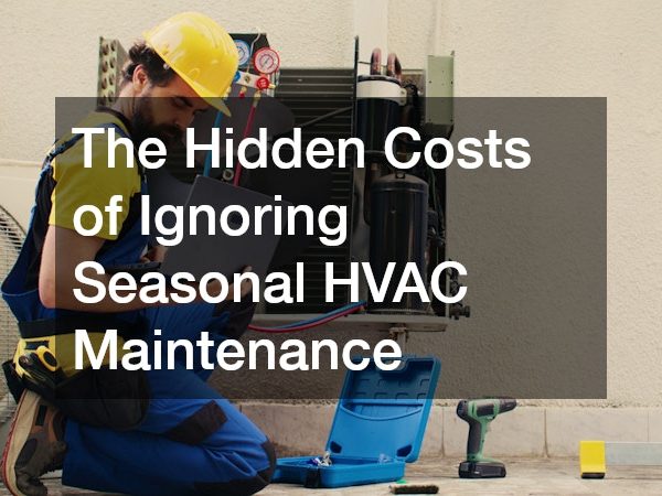 The Hidden Costs of Ignoring Seasonal HVAC Maintenance
