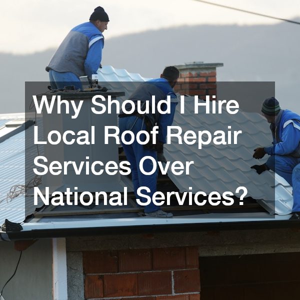 Why Should I Hire Local Roof Repair Services Over National Services?