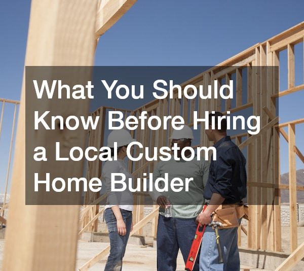 What You Should Know Before Hiring a Local Custom Home Builder