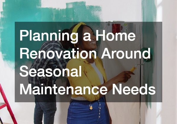 Planning a Home Renovation Around Seasonal Maintenance Needs