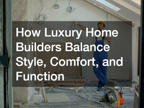 How Luxury Home Builders Balance Style, Comfort, and Function